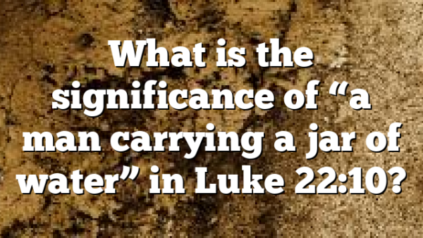 What is the significance of “a man carrying a jar of water” in Luke 22:10?