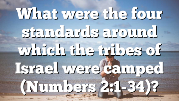 What were the four standards around which the tribes of Israel were camped (Numbers 2:1-34)?