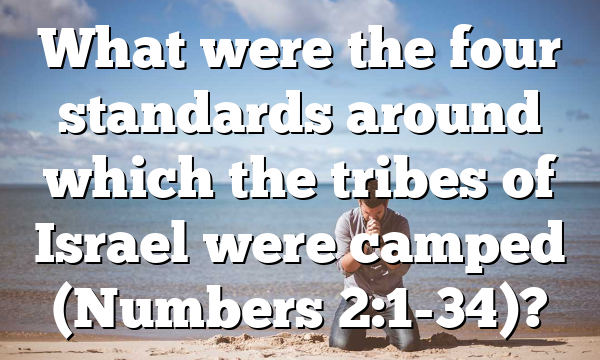 What were the four standards around which the tribes of Israel were camped (Numbers 2:1-34)?