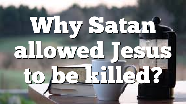 Why Satan allowed Jesus to be killed?