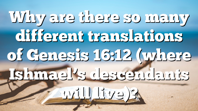 Why are there so many different translations of Genesis 16:12 (where Ishmael’s descendants will live)?