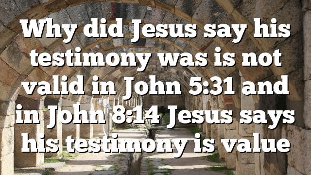 Why did Jesus say his testimony was is not valid in John 5:31 and in John 8:14 Jesus says his testimony is value
