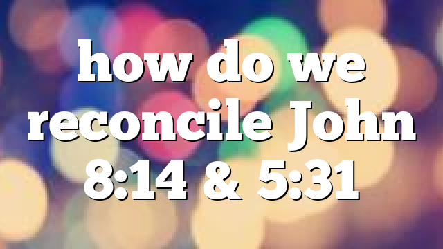 how do we reconcile John 8:14 & 5:31