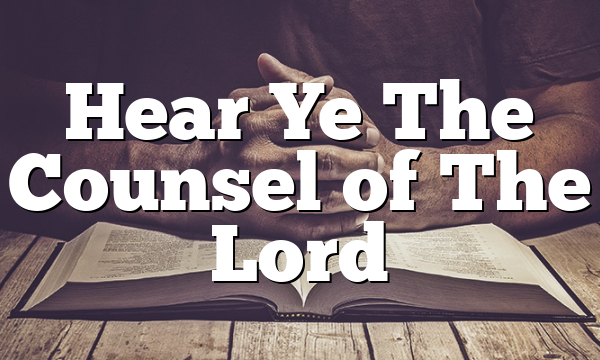 Hear Ye The Counsel of The Lord