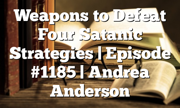 Weapons to Defeat Four Satanic Strategies | Episode #1185 | Andrea Anderson