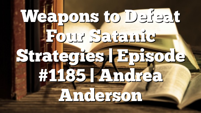 Weapons to Defeat Four Satanic Strategies | Episode #1185 | Andrea Anderson