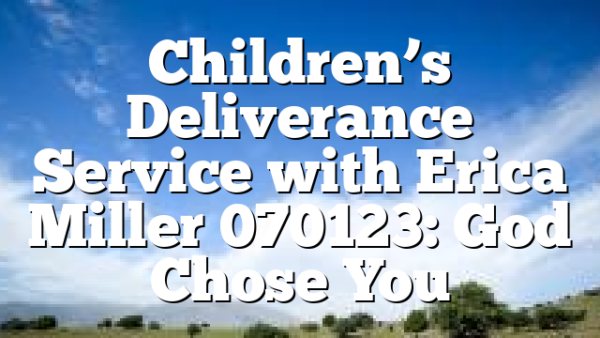 Children’s Deliverance Service with Erica Miller 070123: God Chose You