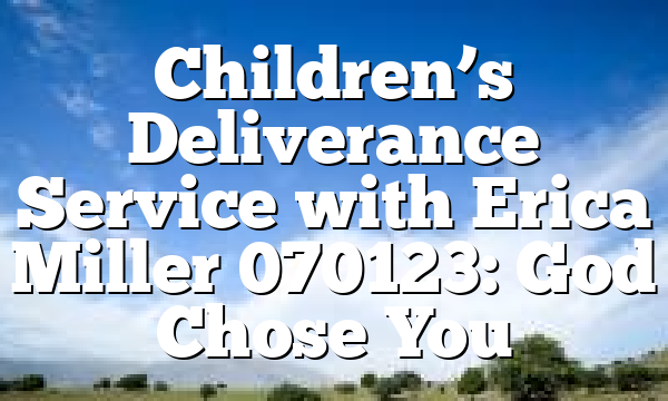 Children’s Deliverance Service with Erica Miller 070123: God Chose You