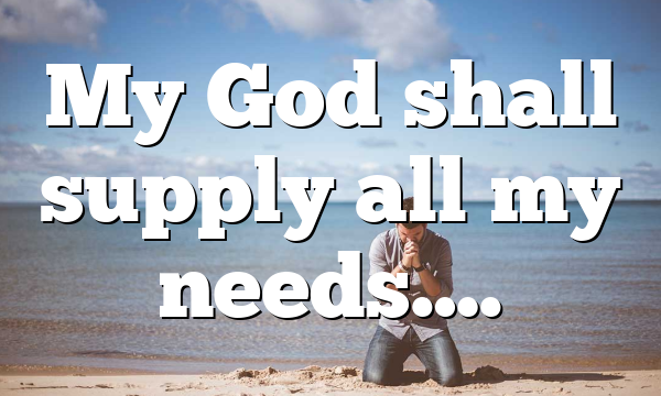 My God shall supply all my needs….