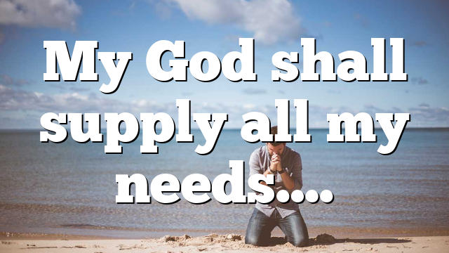 My God shall supply all my needs….