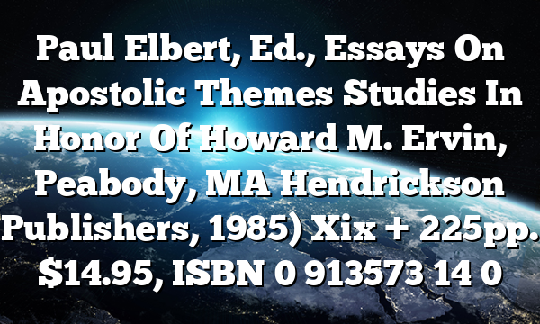 Paul Elbert, Ed., Essays On Apostolic Themes  Studies In Honor Of Howard M. Ervin, Peabody, MA  Hendrickson Publishers, 1985) Xix + 225pp. $14.95, ISBN 0 913573 14 0