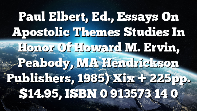 Paul Elbert, Ed., Essays On Apostolic Themes  Studies In Honor Of Howard M. Ervin, Peabody, MA  Hendrickson Publishers, 1985) Xix + 225pp. $14.95, ISBN 0 913573 14 0