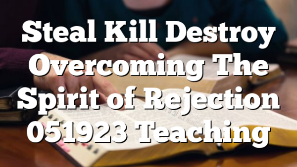 Steal  Kill  Destroy  Overcoming The Spirit of Rejection 051923 Teaching
