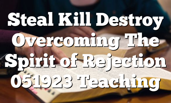 Steal  Kill  Destroy  Overcoming The Spirit of Rejection 051923 Teaching