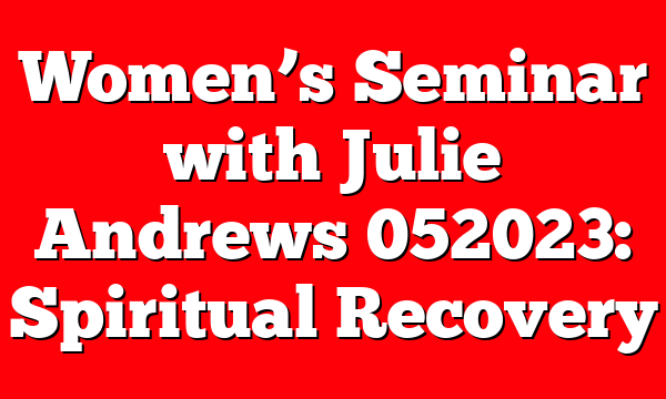 Women’s Seminar with Julie Andrews 052023: Spiritual Recovery