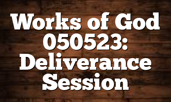 Works of God 050523: Deliverance Session