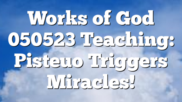 Works of God 050523 Teaching: Pisteuo Triggers Miracles!