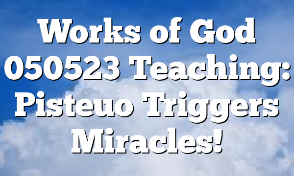 Works of God 050523 Teaching: Pisteuo Triggers Miracles!