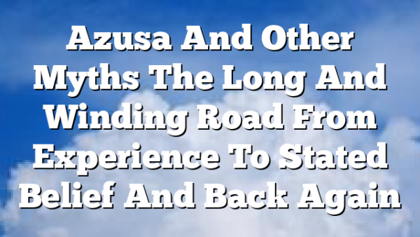 Azusa And Other Myths  The Long And Winding Road From Experience To Stated Belief And Back Again