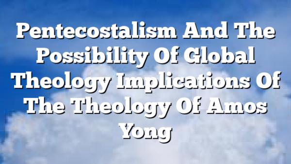 Pentecostalism And The Possibility Of Global Theology  Implications Of The Theology Of Amos Yong