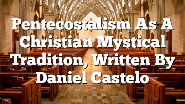 Pentecostalism As A Christian Mystical Tradition, Written By Daniel Castelo