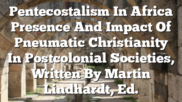 Pentecostalism In Africa  Presence And Impact Of Pneumatic Christianity In Postcolonial Societies, Written By Martin Lindhardt, Ed.