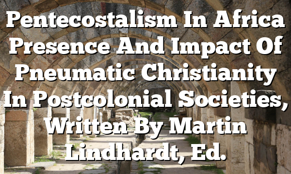 Pentecostalism In Africa  Presence And Impact Of Pneumatic Christianity In Postcolonial Societies, Written By Martin Lindhardt, Ed.