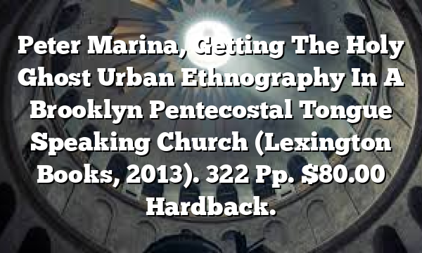 Peter Marina,  Getting The Holy Ghost  Urban Ethnography In A Brooklyn Pentecostal Tongue Speaking Church (Lexington Books, 2013). 322 Pp. $80.00 Hardback.