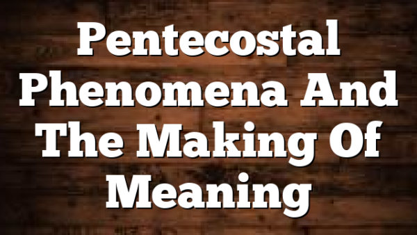 Pentecostal Phenomena And The Making Of Meaning