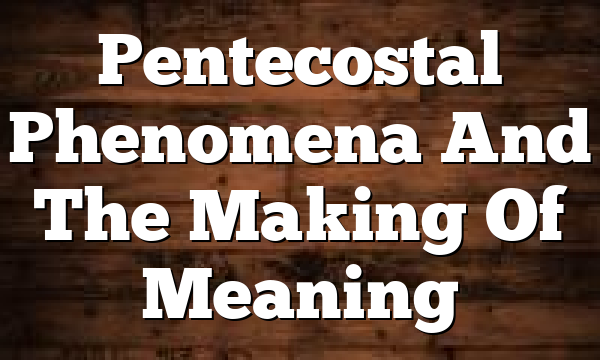 Pentecostal Phenomena And The Making Of Meaning