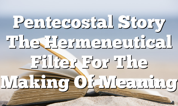 Pentecostal Story  The Hermeneutical Filter For The Making Of Meaning