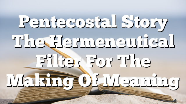 Pentecostal Story  The Hermeneutical Filter For The Making Of Meaning