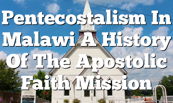 Pentecostalism In Malawi  A History Of The Apostolic Faith Mission