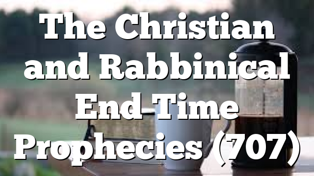 The Christian and Rabbinical End Time Prophecies (707)