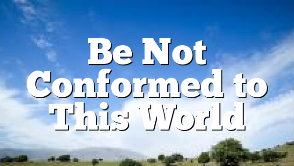 Be Not Conformed to This World