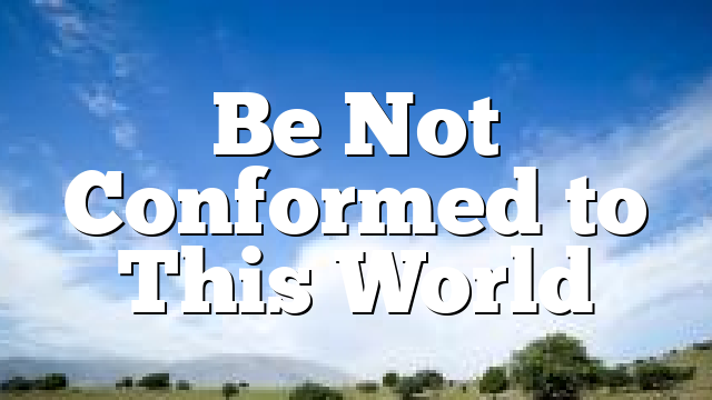 Be Not Conformed to This World