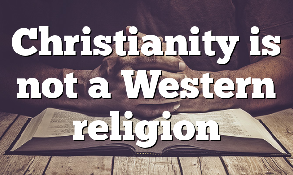 Christianity is not a Western religion