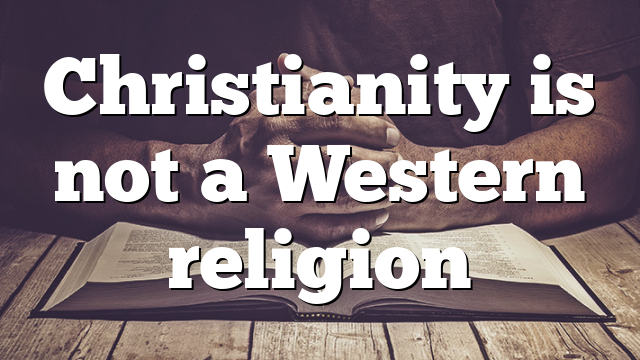 Christianity is not a Western religion
