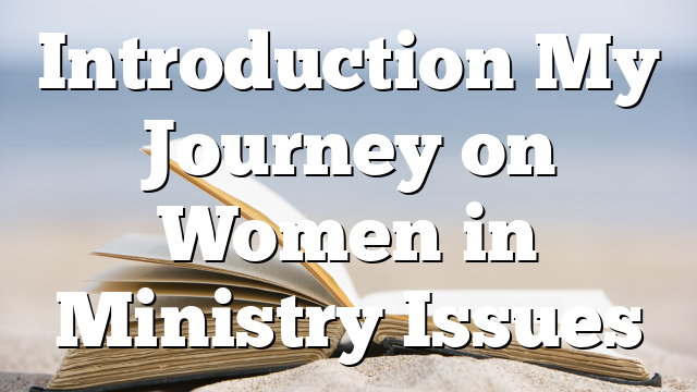 Introduction  My Journey on Women in Ministry Issues