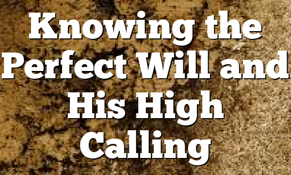 Knowing the Perfect Will and His High Calling