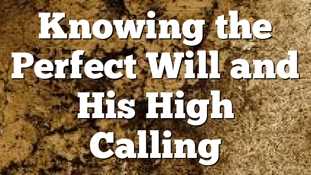 Knowing the Perfect Will and His High Calling