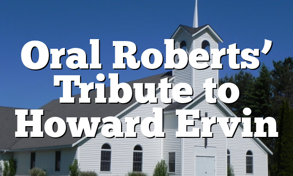 Oral Roberts’ Tribute to Howard Ervin