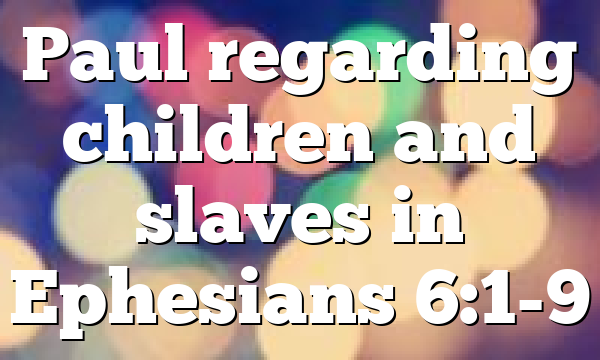 Paul regarding children and slaves in Ephesians 6:1-9