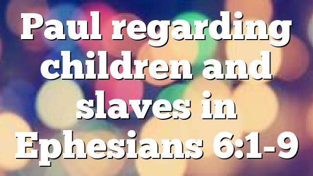 Paul regarding children and slaves in Ephesians 6:1-9