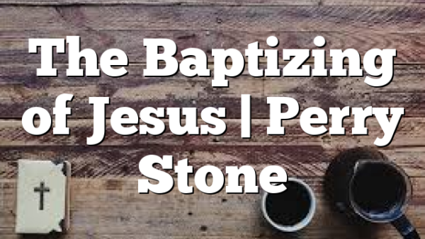 The Baptizing of Jesus | Perry Stone