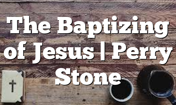 The Baptizing of Jesus | Perry Stone