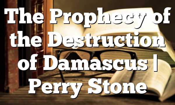 The Prophecy of the Destruction of Damascus | Perry Stone