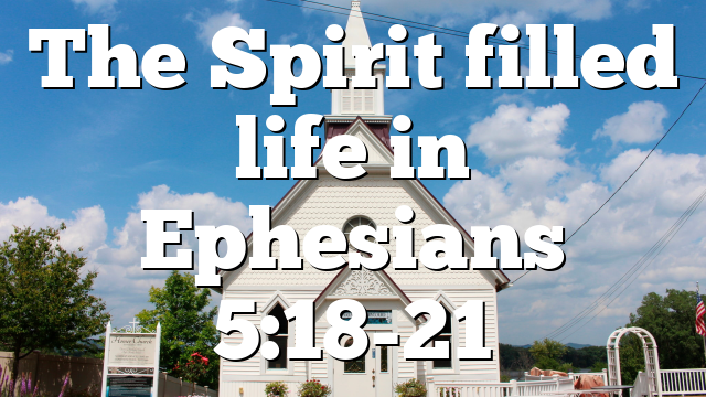 The Spirit filled life in Ephesians 5:18-21