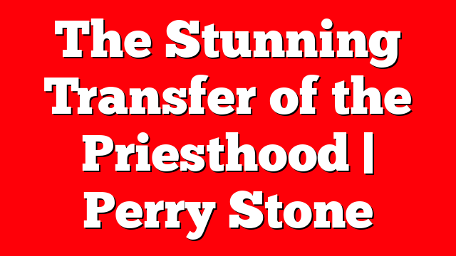 The Stunning Transfer of the Priesthood | Perry Stone