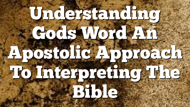 Understanding Gods Word An Apostolic Approach To Interpreting The Bible